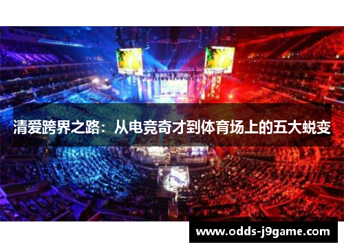 清爱跨界之路：从电竞奇才到体育场上的五大蜕变