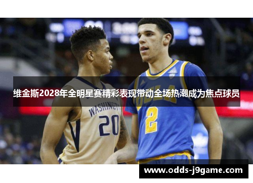 维金斯2028年全明星赛精彩表现带动全场热潮成为焦点球员
